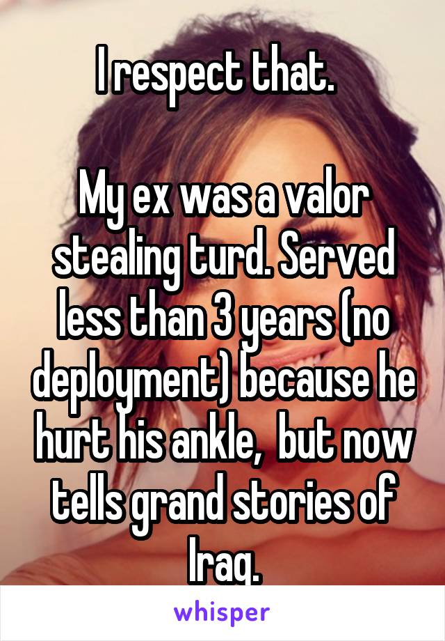 I respect that.  

My ex was a valor stealing turd. Served less than 3 years (no deployment) because he hurt his ankle,  but now tells grand stories of Iraq.