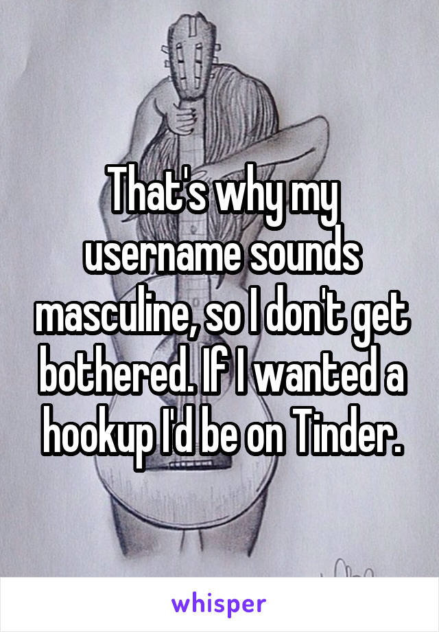 That's why my username sounds masculine, so I don't get bothered. If I wanted a hookup I'd be on Tinder.