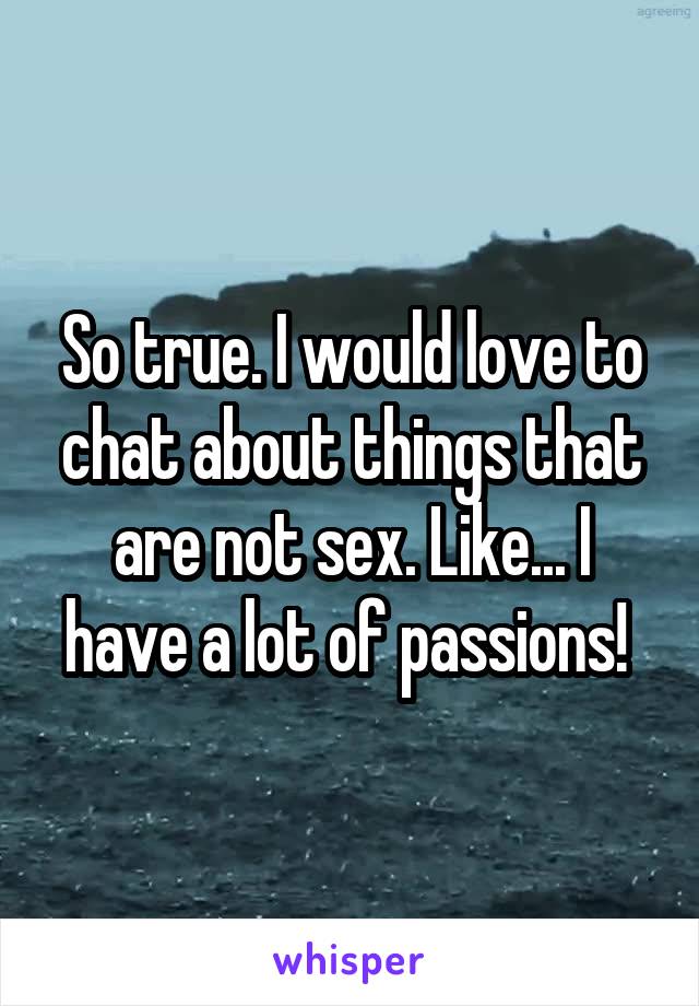 So true. I would love to chat about things that are not sex. Like... I have a lot of passions! 