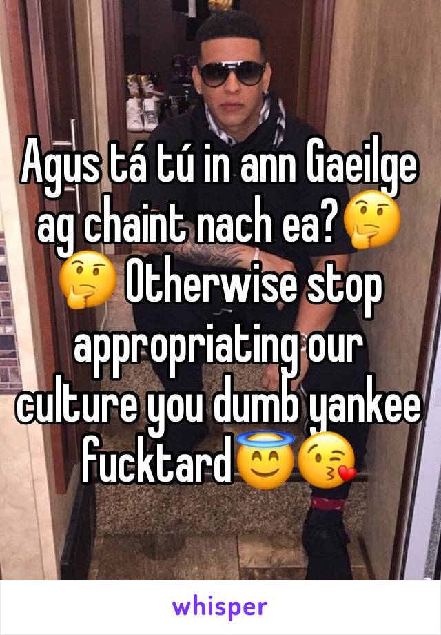 Agus tá tú in ann Gaeilge ag chaint nach ea?🤔🤔 Otherwise stop appropriating our culture you dumb yankee fucktard😇😘