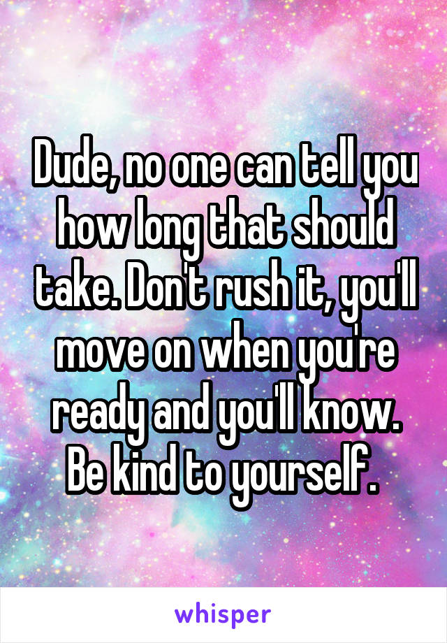 Dude, no one can tell you how long that should take. Don't rush it, you'll move on when you're ready and you'll know. Be kind to yourself. 