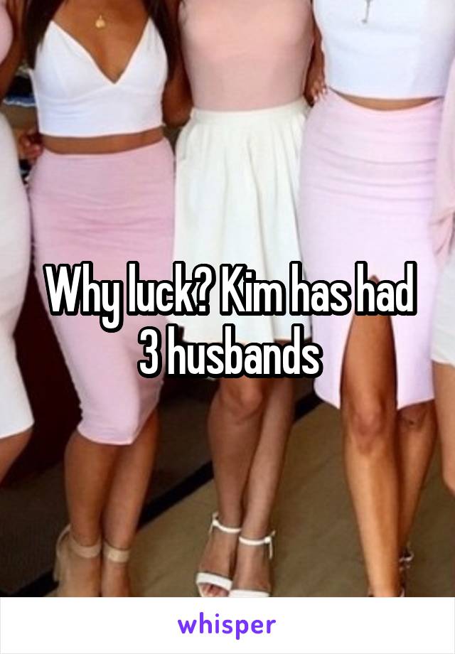 Why luck? Kim has had 3 husbands