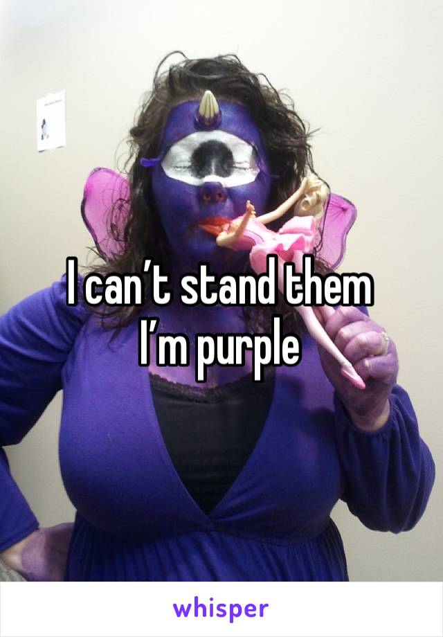 I can’t stand them
I’m purple 