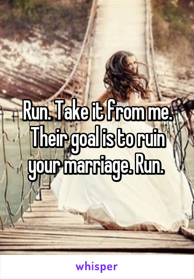 Run. Take it from me. Their goal is to ruin your marriage. Run. 