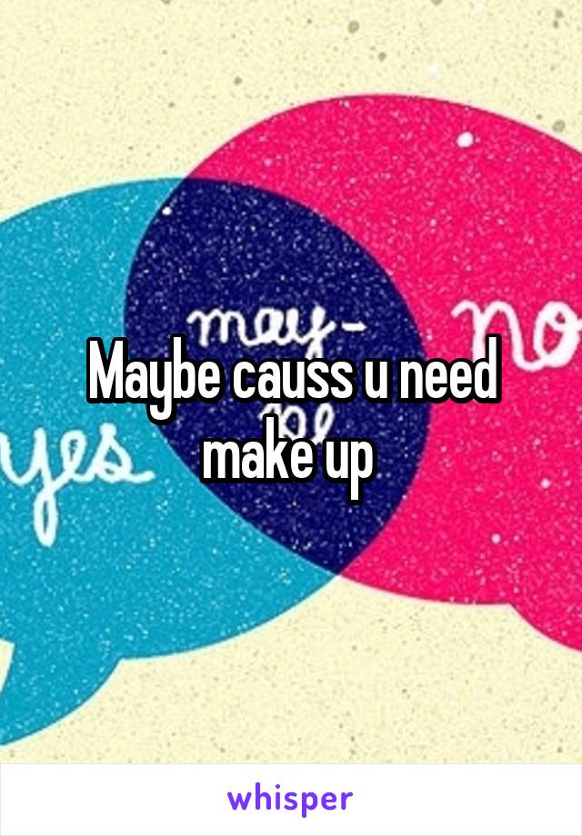 Maybe causs u need make up 