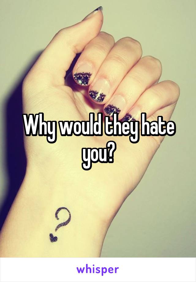 Why would they hate you?