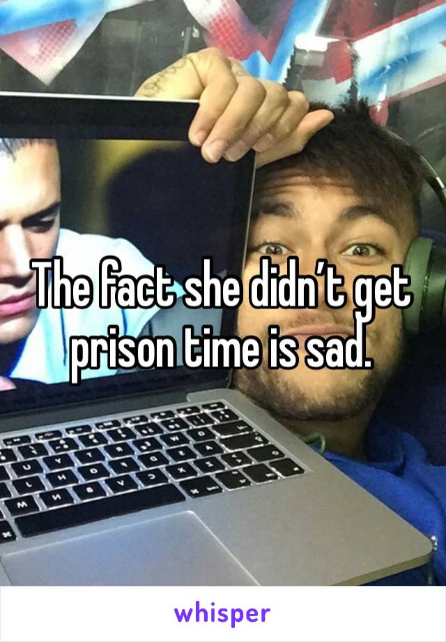 The fact she didn’t get prison time is sad. 
