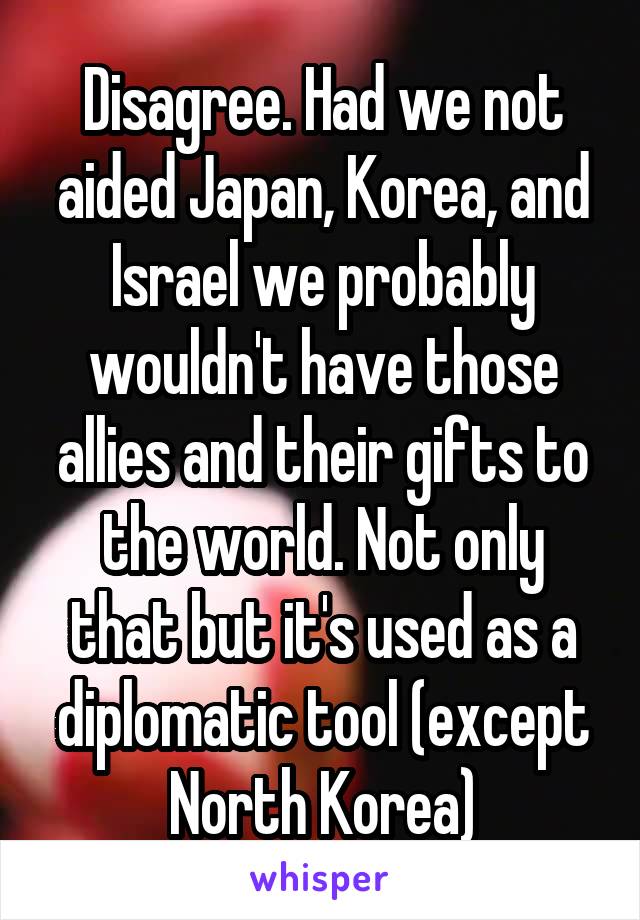 Disagree. Had we not aided Japan, Korea, and Israel we probably wouldn't have those allies and their gifts to the world. Not only that but it's used as a diplomatic tool (except North Korea)