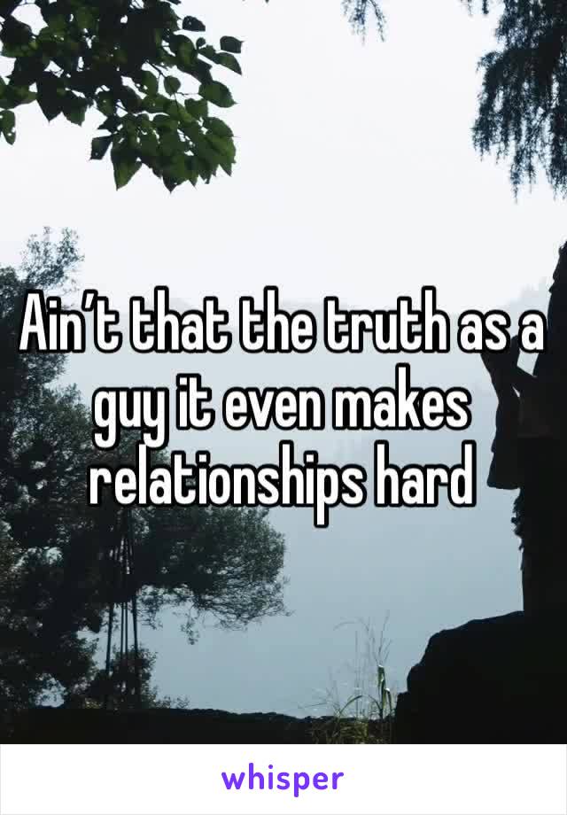 Ain’t that the truth as a guy it even makes relationships hard