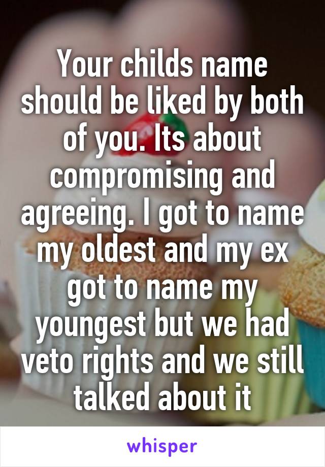 Your childs name should be liked by both of you. Its about compromising and agreeing. I got to name my oldest and my ex got to name my youngest but we had veto rights and we still talked about it