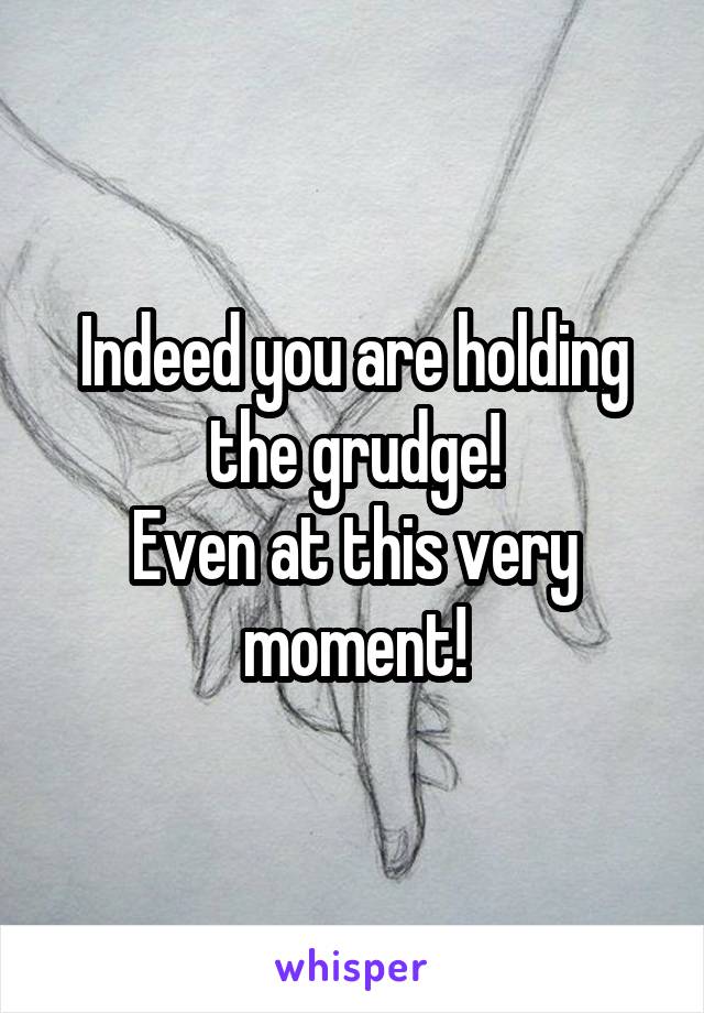 Indeed you are holding the grudge!
Even at this very moment!