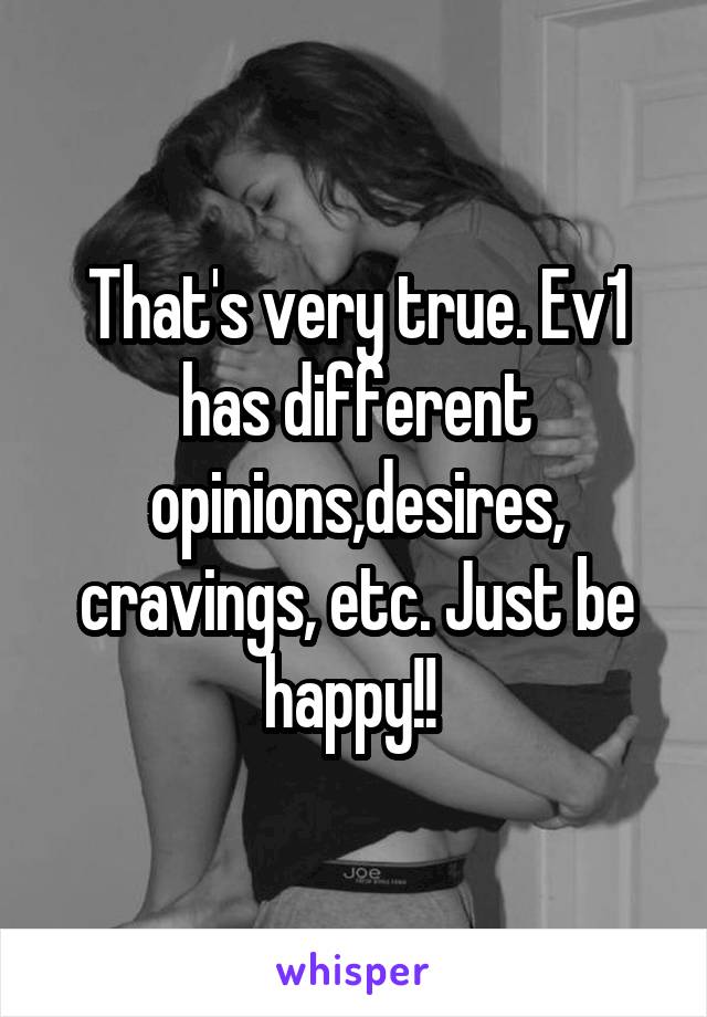 That's very true. Ev1 has different opinions,desires, cravings, etc. Just be happy!! 