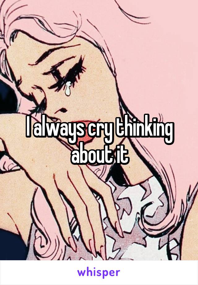 I always cry thinking about it