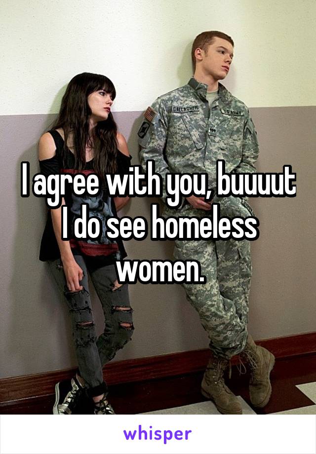 I agree with you, buuuut I do see homeless women.