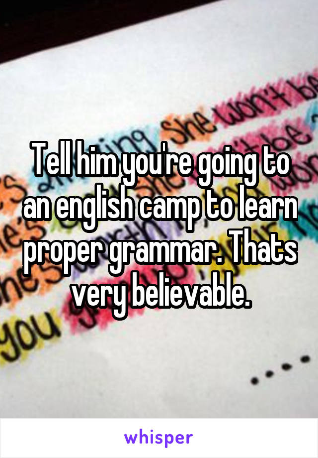 Tell him you're going to an english camp to learn proper grammar. Thats very believable.