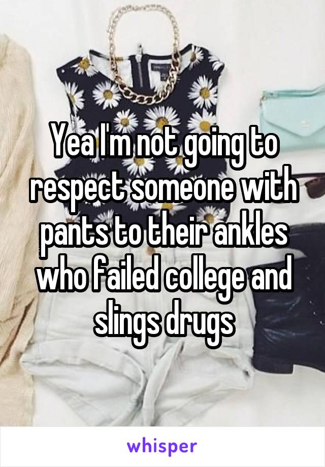 Yea I'm not going to respect someone with pants to their ankles who failed college and slings drugs