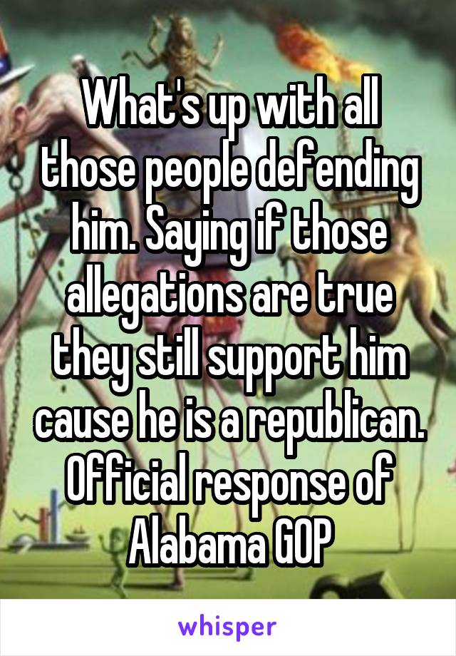 What's up with all those people defending him. Saying if those allegations are true they still support him cause he is a republican. Official response of Alabama GOP