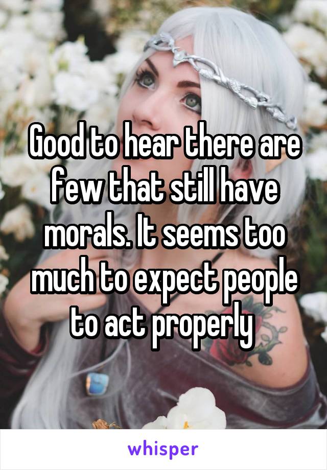 Good to hear there are few that still have morals. It seems too much to expect people to act properly 