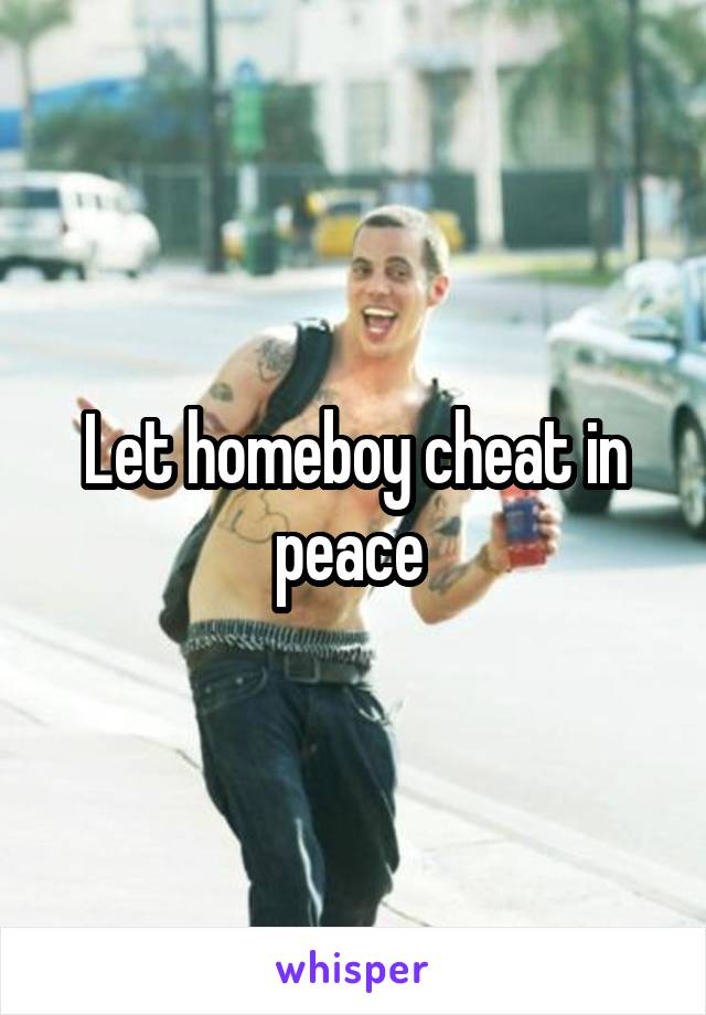 Let homeboy cheat in peace 