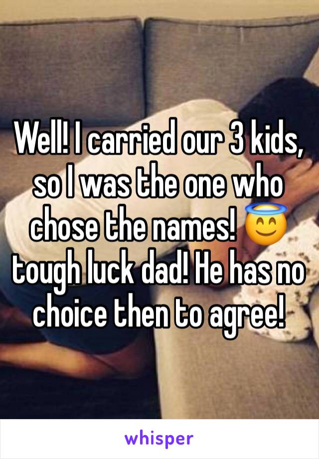Well! I carried our 3 kids, so I was the one who chose the names! 😇 tough luck dad! He has no choice then to agree! 