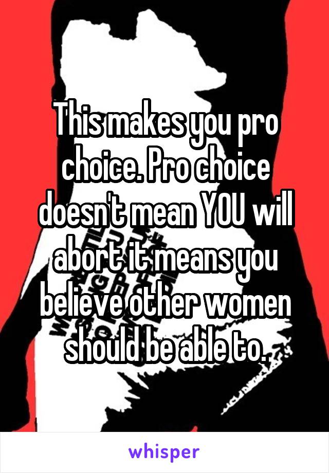 This makes you pro choice. Pro choice doesn't mean YOU will abort it means you believe other women should be able to.