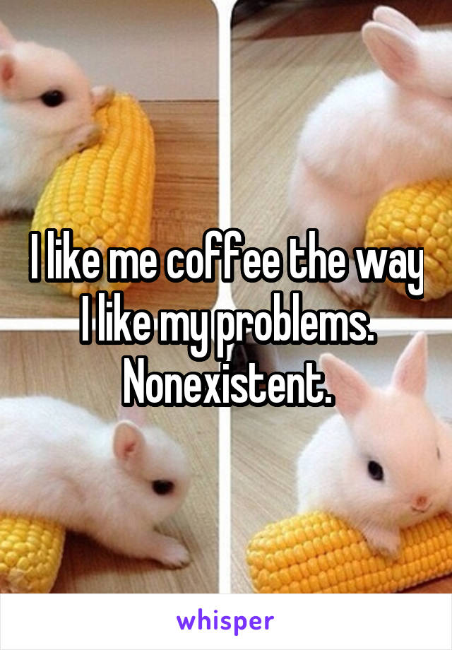 I like me coffee the way I like my problems. Nonexistent.