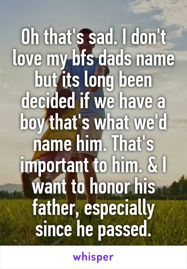Oh that's sad. I don't love my bfs dads name but its long been decided if we have a boy that's what we'd name him. That's important to him. & I want to honor his father, especially since he passed.