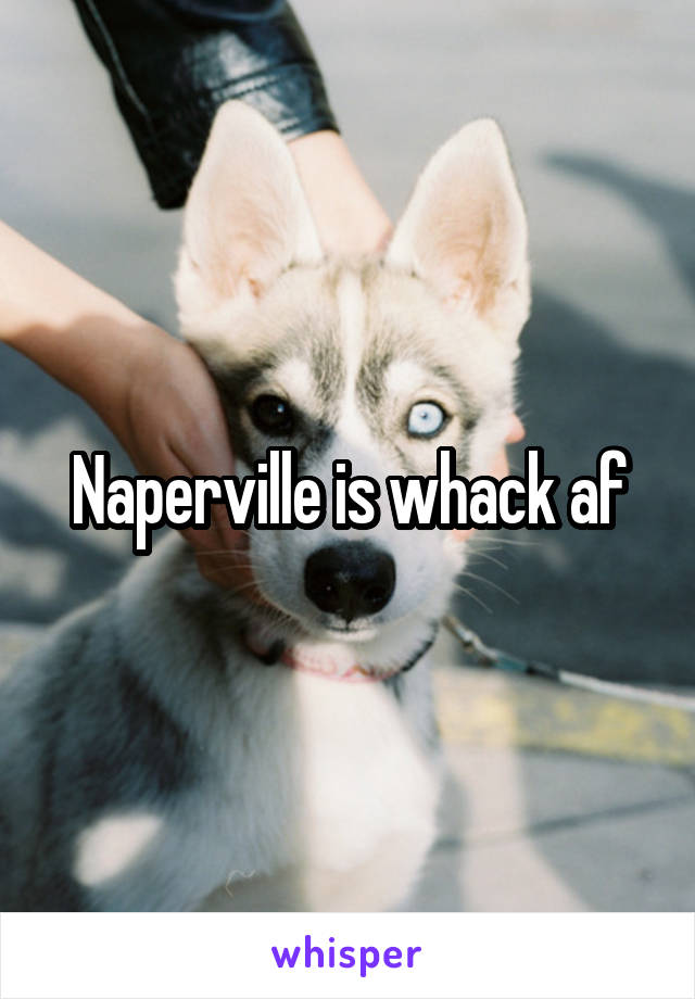 Naperville is whack af
