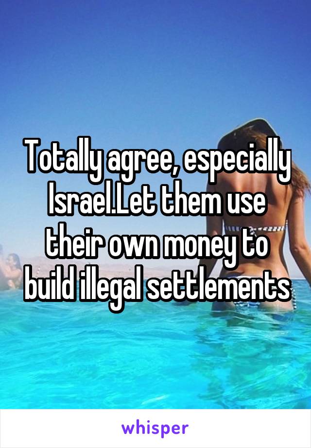 Totally agree, especially Israel.Let them use their own money to build illegal settlements