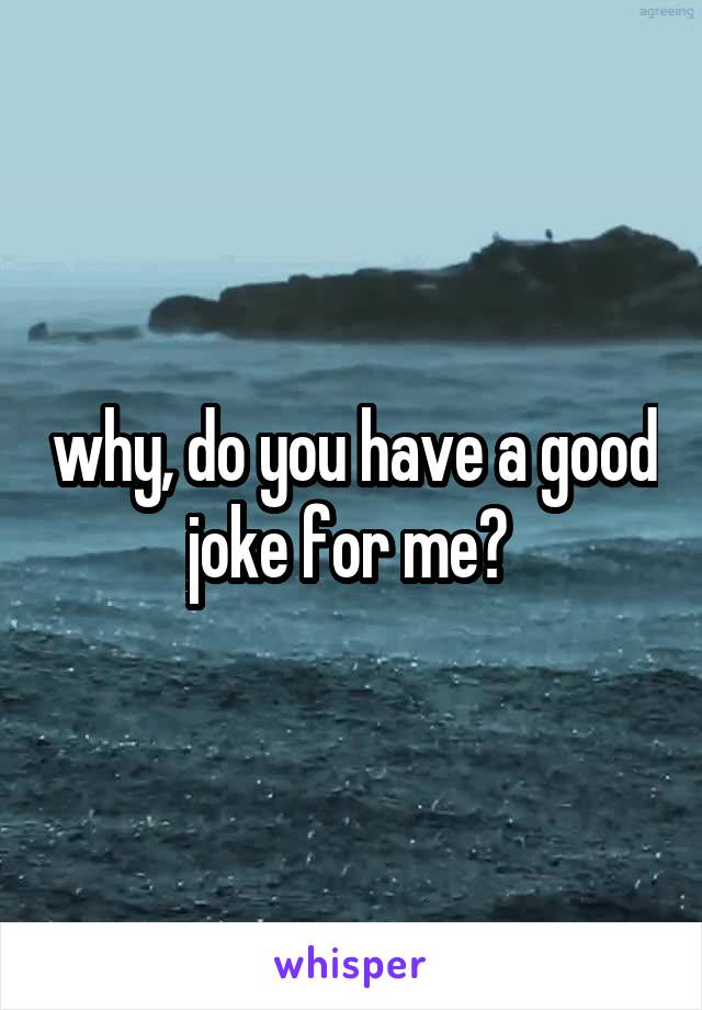 why, do you have a good joke for me? 