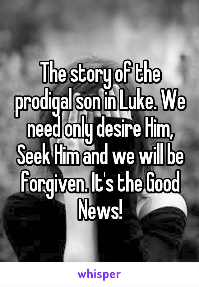 The story of the prodigal son in Luke. We need only desire Him, Seek Him and we will be forgiven. It's the Good News!