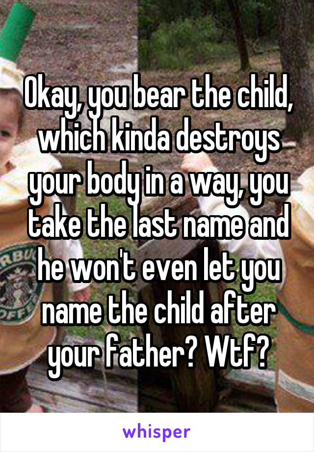 Okay, you bear the child, which kinda destroys your body in a way, you take the last name and he won't even let you name the child after your father? Wtf?