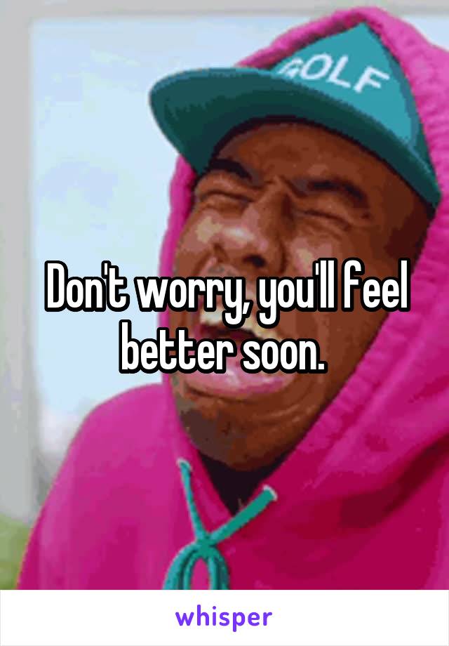 Don't worry, you'll feel better soon. 