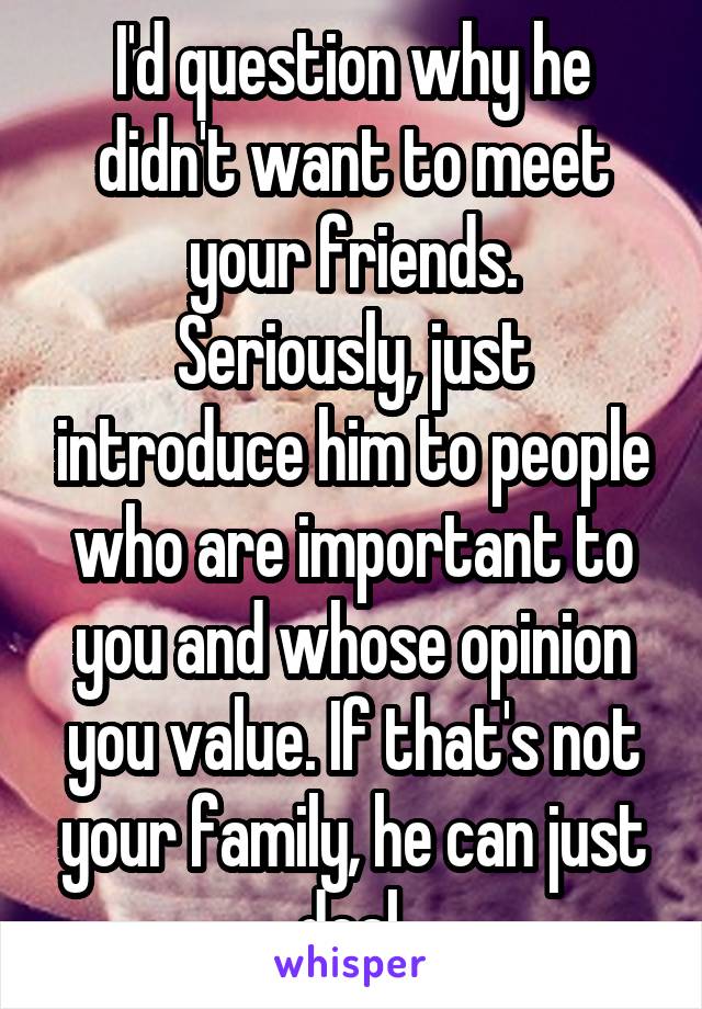 I'd question why he didn't want to meet your friends.
Seriously, just introduce him to people who are important to you and whose opinion you value. If that's not your family, he can just deal.