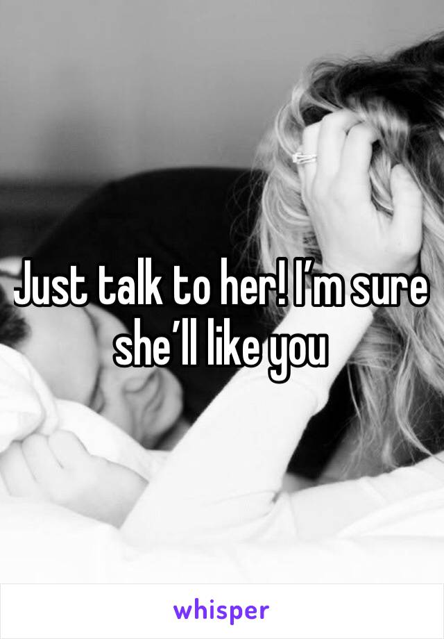 Just talk to her! I’m sure she’ll like you 