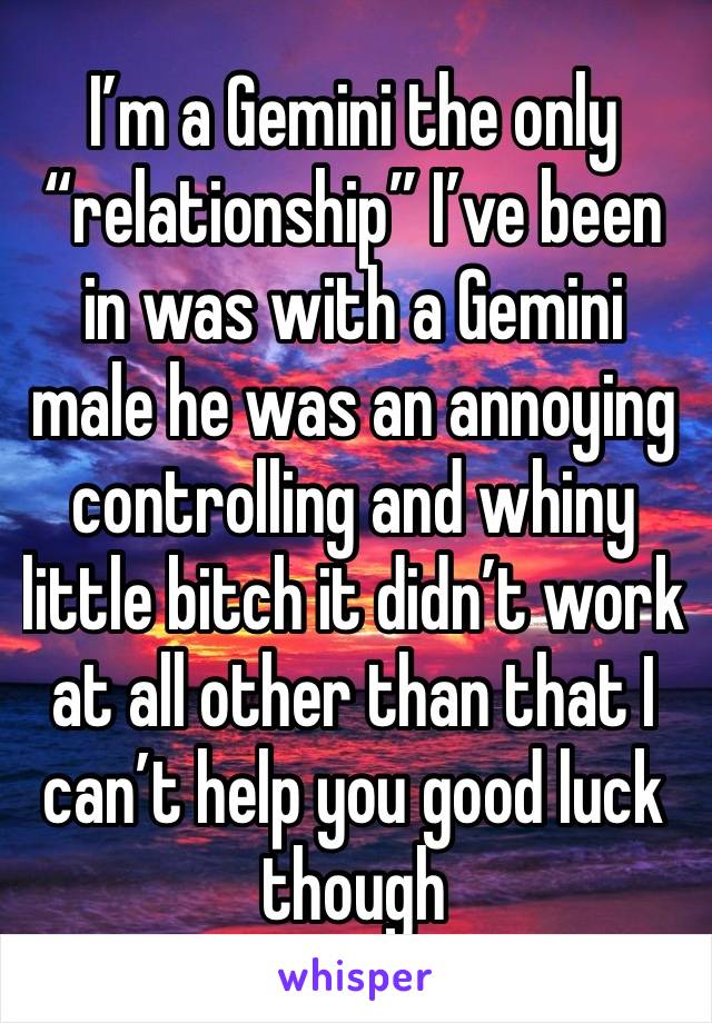 I’m a Gemini the only “relationship” I’ve been in was with a Gemini male he was an annoying controlling and whiny little bitch it didn’t work at all other than that I can’t help you good luck though 