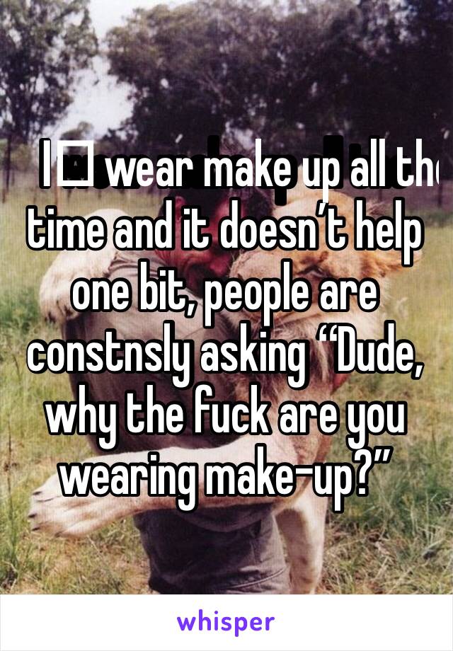 I️ wear make up all the time and it doesn’t help one bit, people are constnsly asking “Dude, why the fuck are you wearing make-up?”