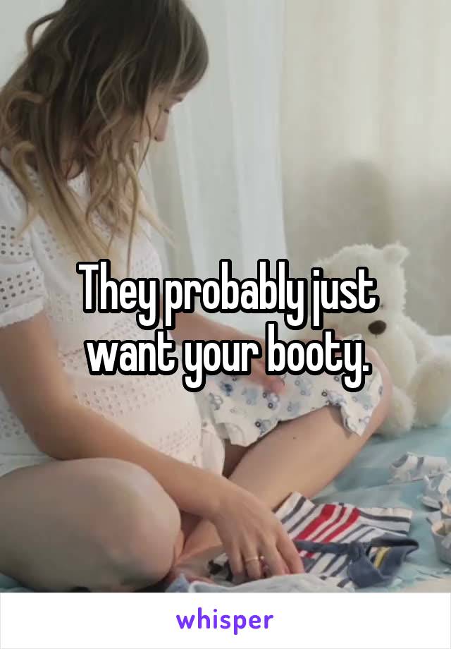 They probably just want your booty.