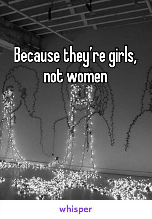 Because they’re girls, 
not women 