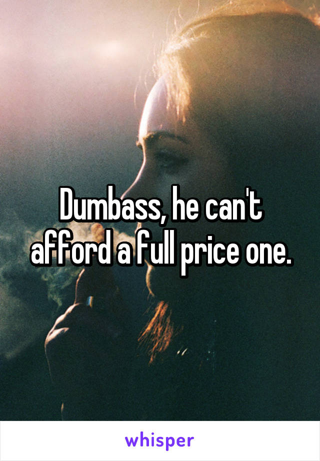 Dumbass, he can't afford a full price one.