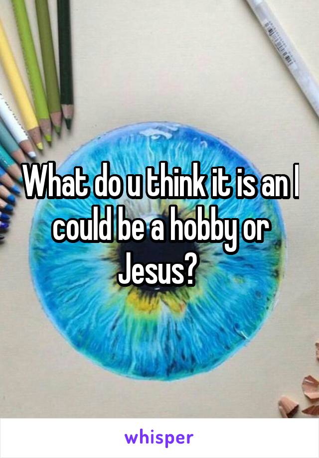 What do u think it is an I could be a hobby or Jesus? 