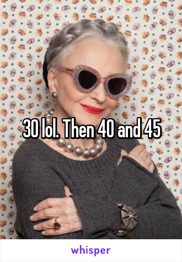 30 lol. Then 40 and 45
