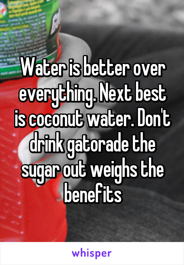 Water is better over everything. Next best is coconut water. Don't drink gatorade the sugar out weighs the benefits