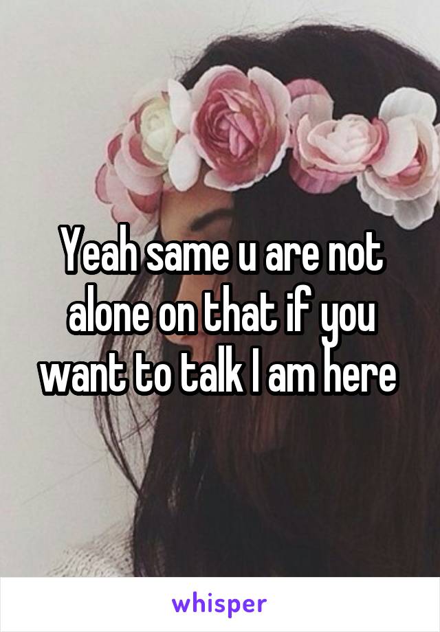 Yeah same u are not alone on that if you want to talk I am here 