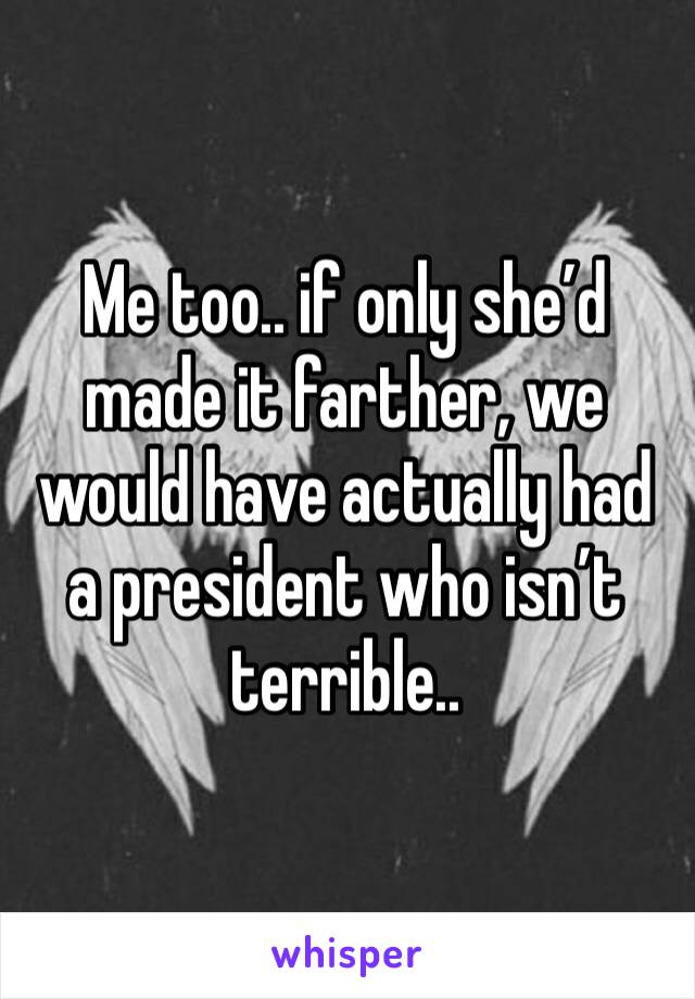 Me too.. if only she’d made it farther, we would have actually had a president who isn’t terrible.. 