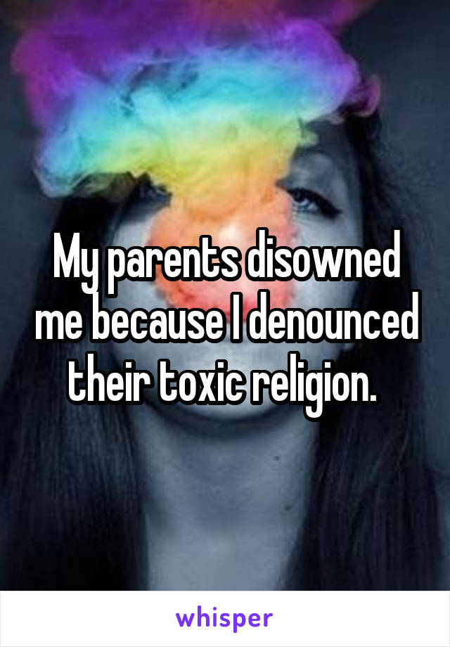 My parents disowned me because I denounced their toxic religion. 