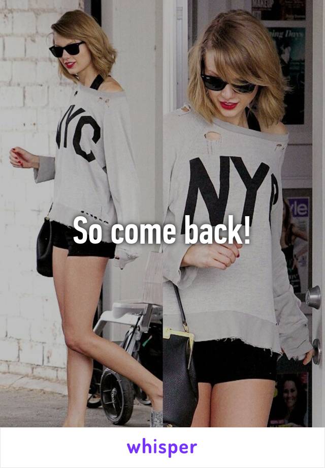 So come back!
