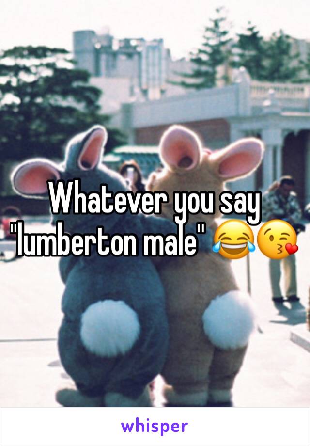 Whatever you say "lumberton male" 😂😘