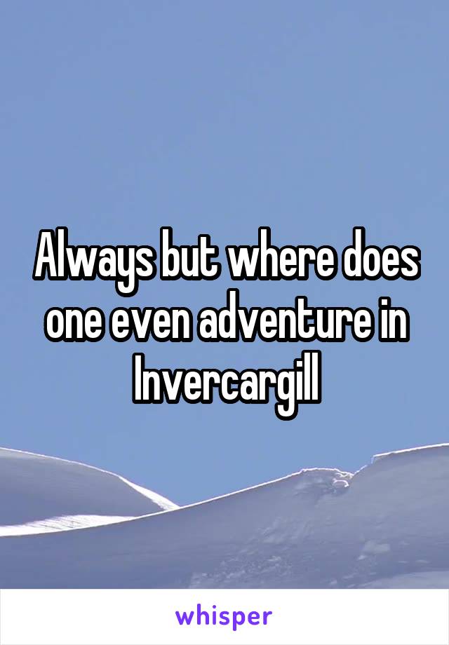 Always but where does one even adventure in Invercargill