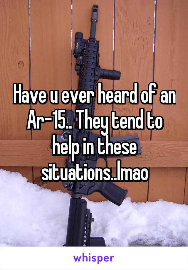 Have u ever heard of an Ar-15.. They tend to help in these situations..lmao